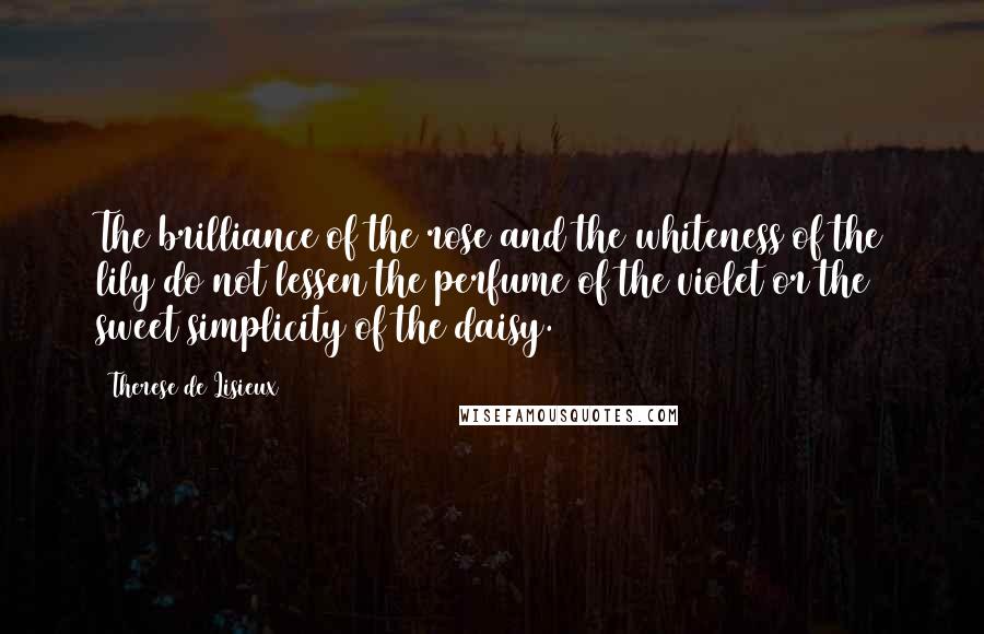 Therese De Lisieux Quotes: The brilliance of the rose and the whiteness of the lily do not lessen the perfume of the violet or the sweet simplicity of the daisy.