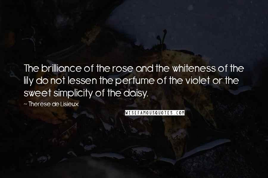 Therese De Lisieux Quotes: The brilliance of the rose and the whiteness of the lily do not lessen the perfume of the violet or the sweet simplicity of the daisy.