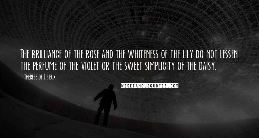 Therese De Lisieux Quotes: The brilliance of the rose and the whiteness of the lily do not lessen the perfume of the violet or the sweet simplicity of the daisy.