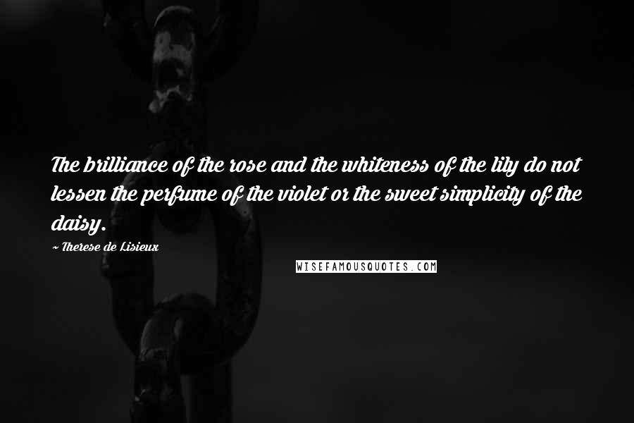 Therese De Lisieux Quotes: The brilliance of the rose and the whiteness of the lily do not lessen the perfume of the violet or the sweet simplicity of the daisy.