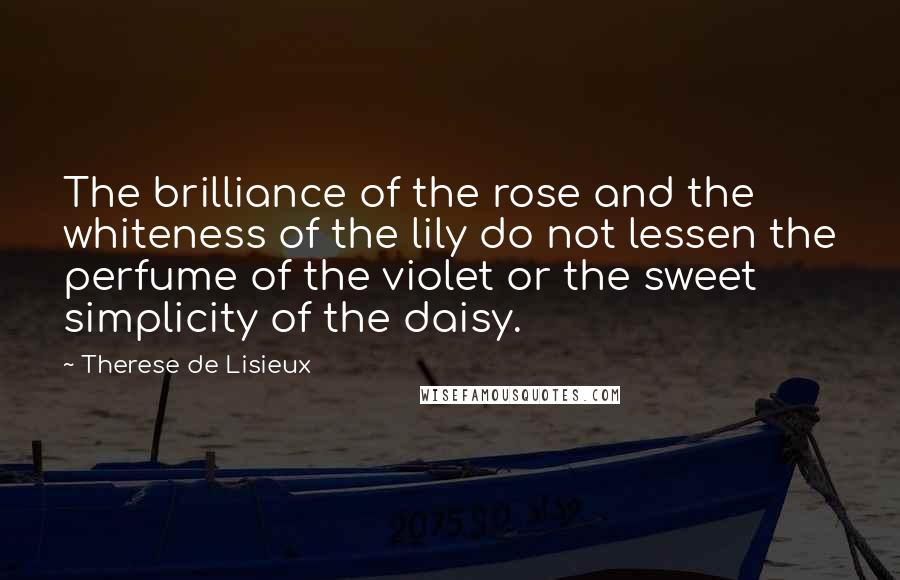 Therese De Lisieux Quotes: The brilliance of the rose and the whiteness of the lily do not lessen the perfume of the violet or the sweet simplicity of the daisy.