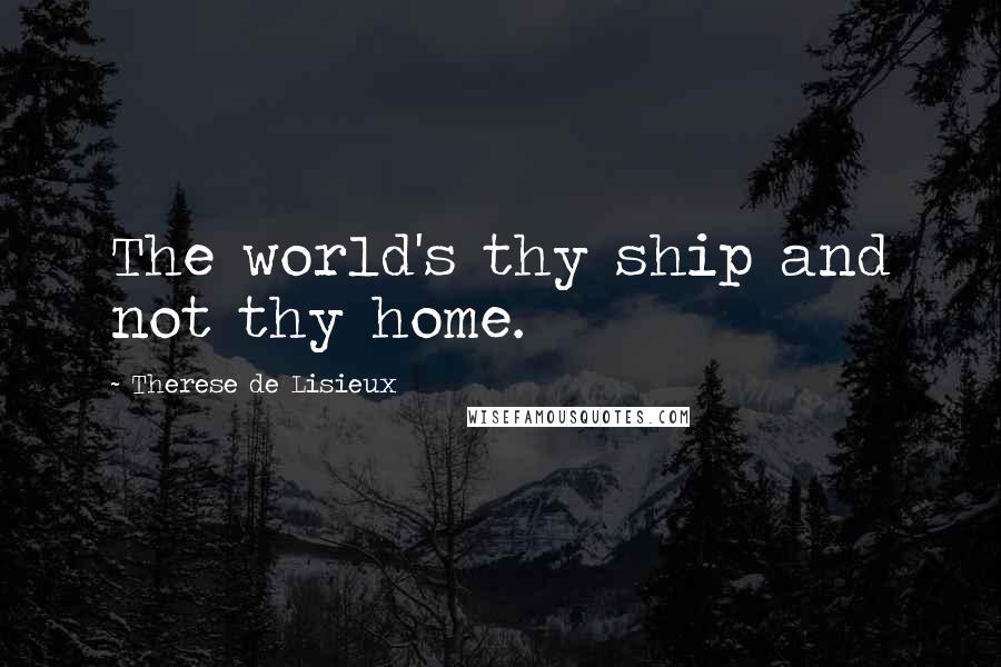 Therese De Lisieux Quotes: The world's thy ship and not thy home.