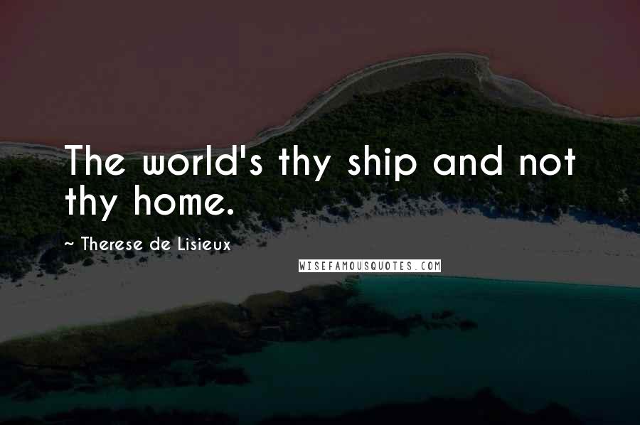 Therese De Lisieux Quotes: The world's thy ship and not thy home.