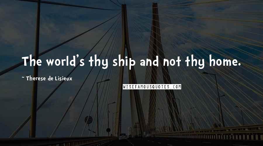 Therese De Lisieux Quotes: The world's thy ship and not thy home.