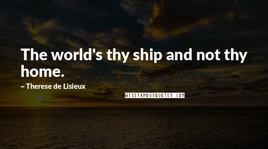 Therese De Lisieux Quotes: The world's thy ship and not thy home.