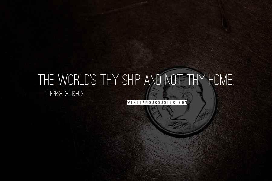 Therese De Lisieux Quotes: The world's thy ship and not thy home.