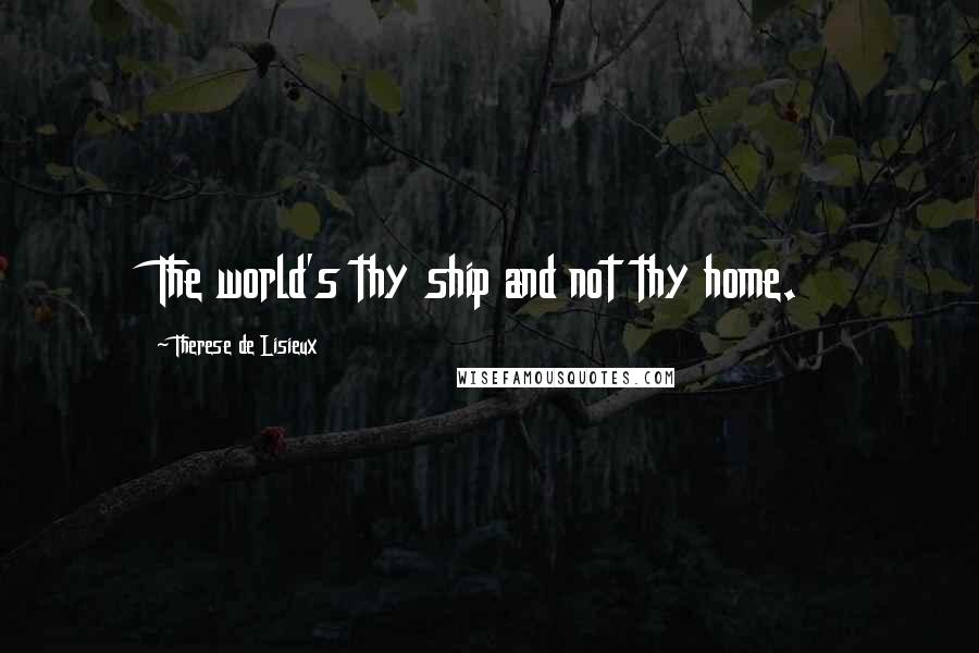 Therese De Lisieux Quotes: The world's thy ship and not thy home.