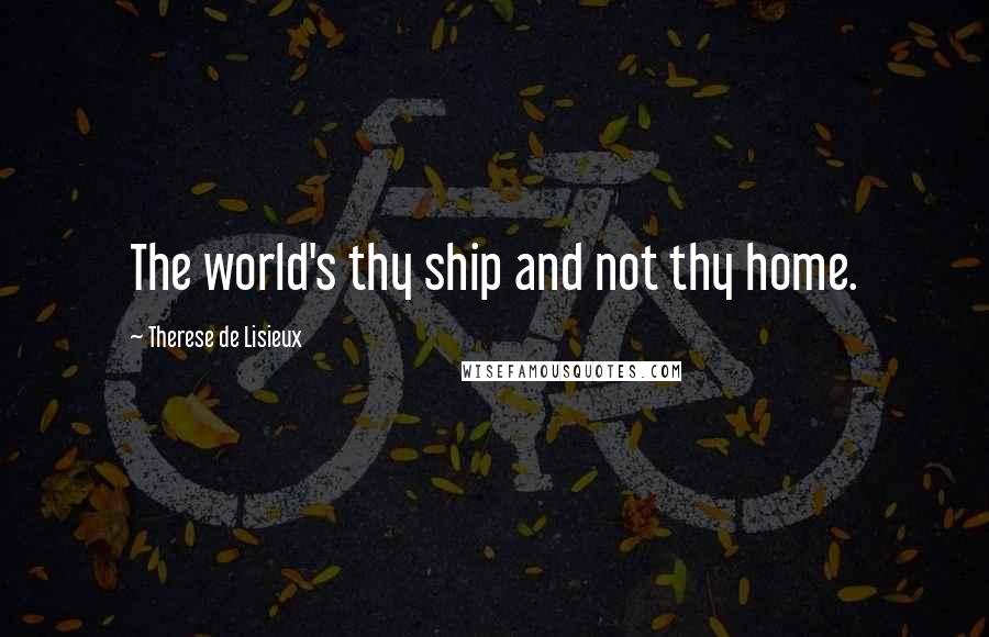 Therese De Lisieux Quotes: The world's thy ship and not thy home.