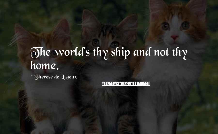 Therese De Lisieux Quotes: The world's thy ship and not thy home.