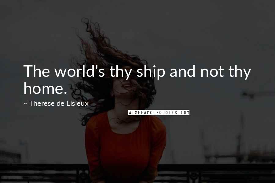 Therese De Lisieux Quotes: The world's thy ship and not thy home.