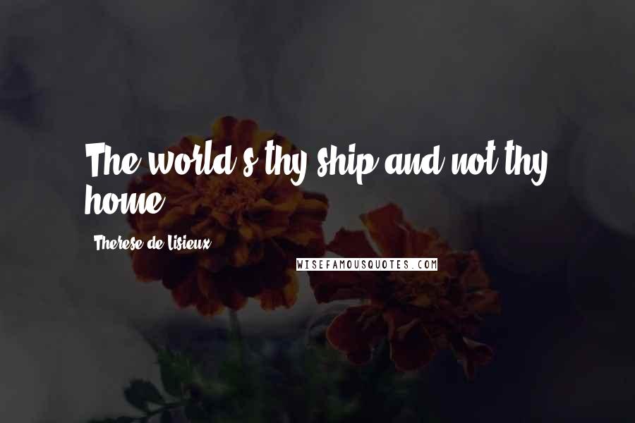 Therese De Lisieux Quotes: The world's thy ship and not thy home.