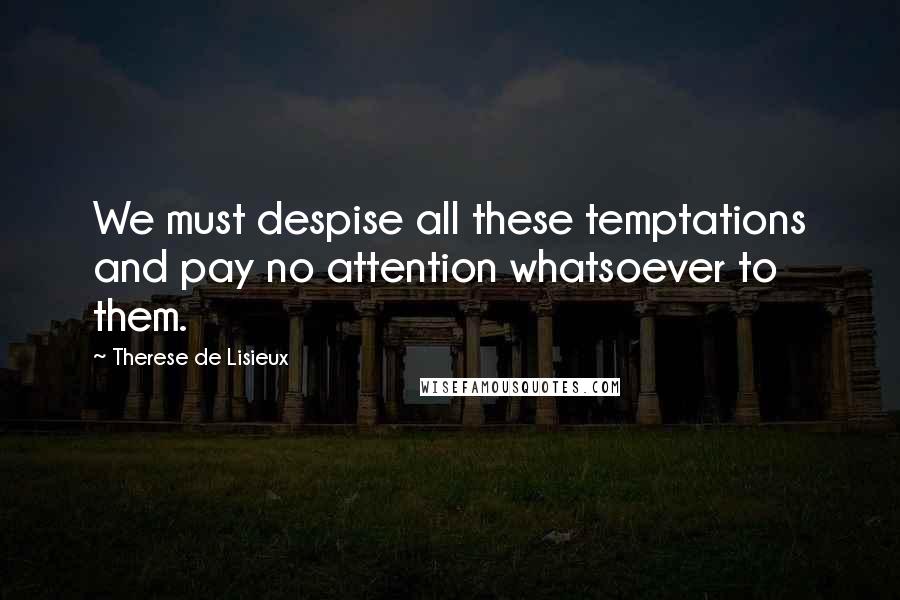 Therese De Lisieux Quotes: We must despise all these temptations and pay no attention whatsoever to them.