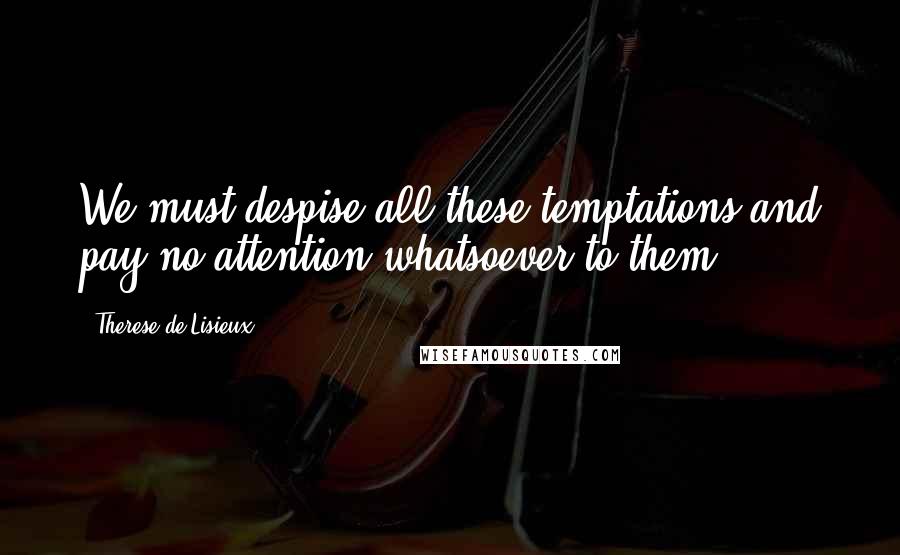 Therese De Lisieux Quotes: We must despise all these temptations and pay no attention whatsoever to them.