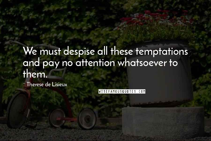 Therese De Lisieux Quotes: We must despise all these temptations and pay no attention whatsoever to them.