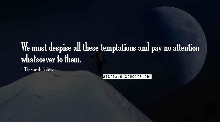 Therese De Lisieux Quotes: We must despise all these temptations and pay no attention whatsoever to them.