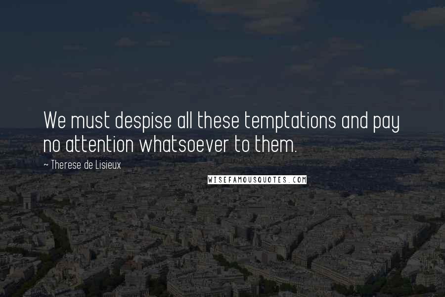Therese De Lisieux Quotes: We must despise all these temptations and pay no attention whatsoever to them.