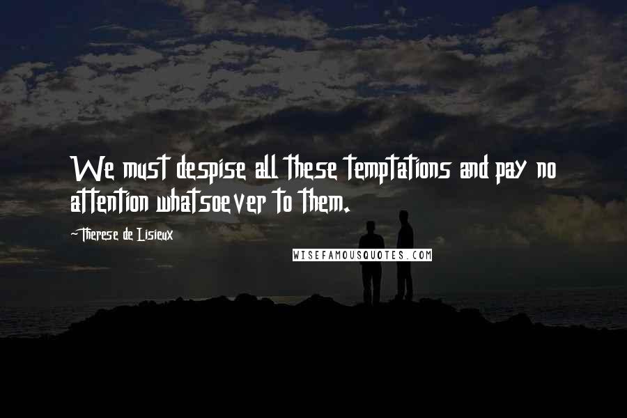 Therese De Lisieux Quotes: We must despise all these temptations and pay no attention whatsoever to them.