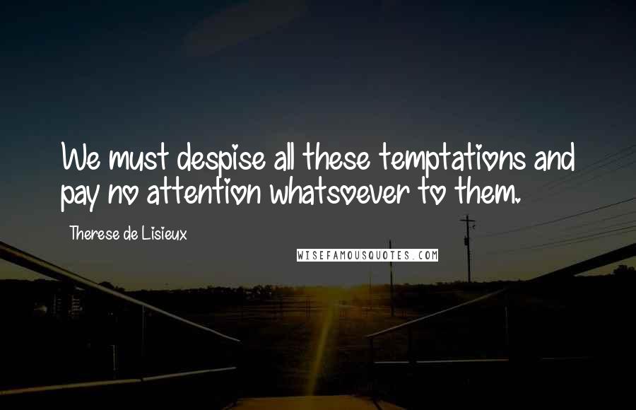 Therese De Lisieux Quotes: We must despise all these temptations and pay no attention whatsoever to them.