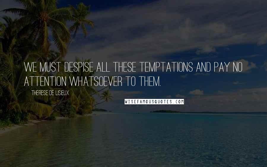Therese De Lisieux Quotes: We must despise all these temptations and pay no attention whatsoever to them.
