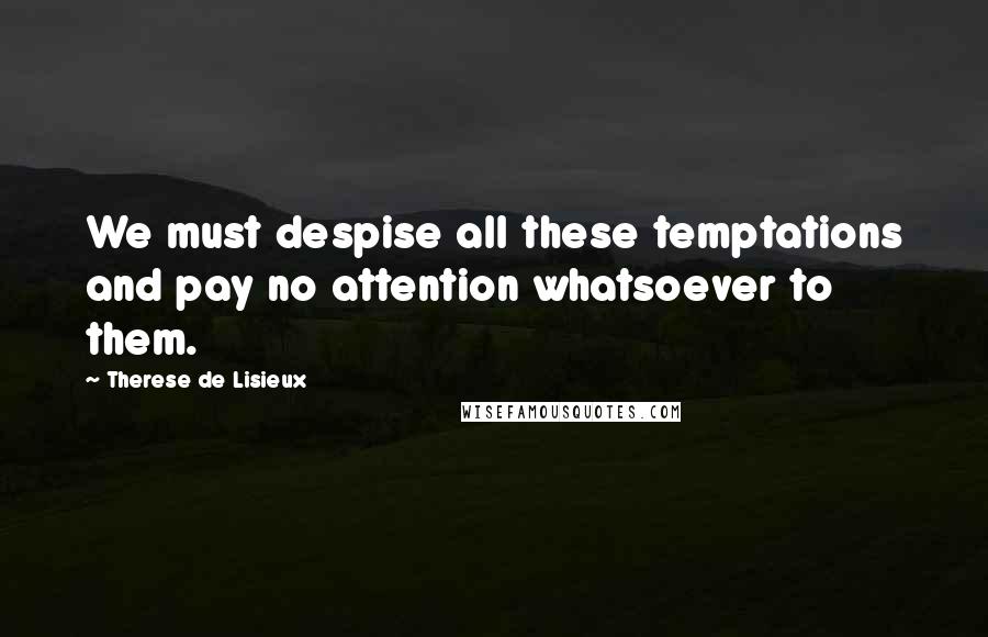 Therese De Lisieux Quotes: We must despise all these temptations and pay no attention whatsoever to them.
