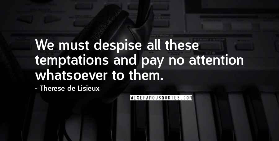 Therese De Lisieux Quotes: We must despise all these temptations and pay no attention whatsoever to them.