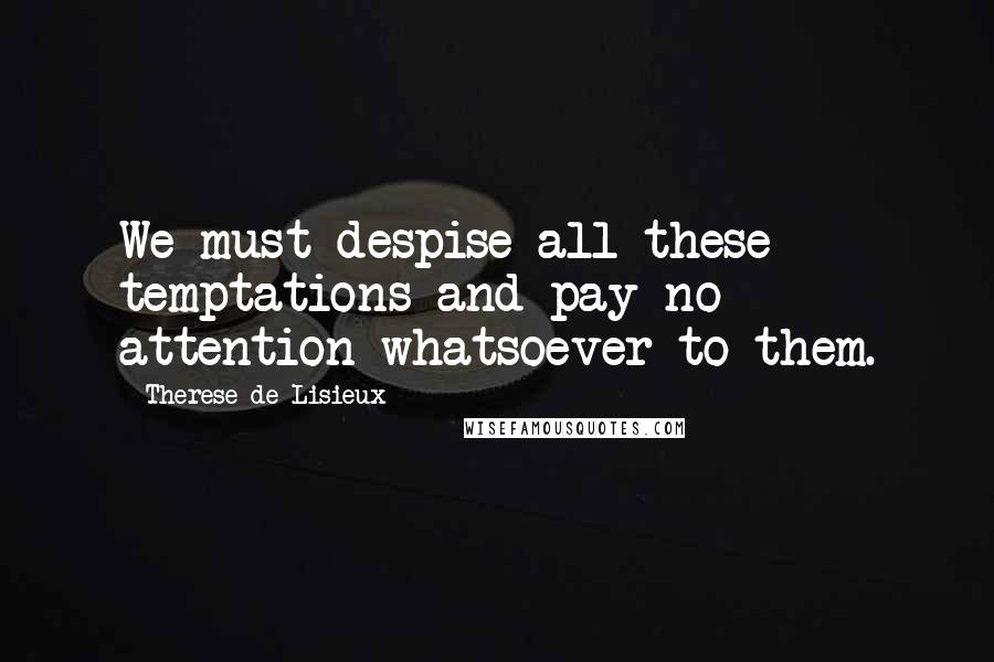 Therese De Lisieux Quotes: We must despise all these temptations and pay no attention whatsoever to them.