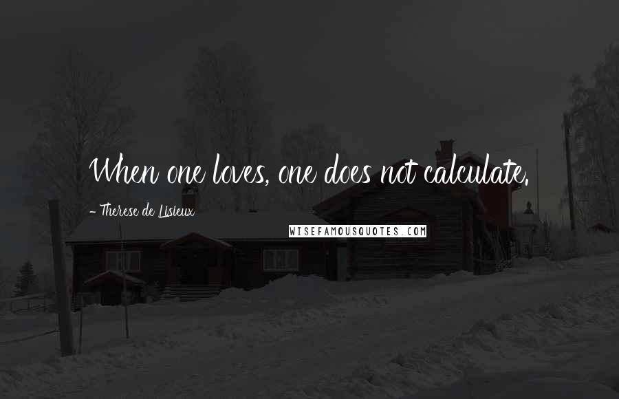 Therese De Lisieux Quotes: When one loves, one does not calculate.