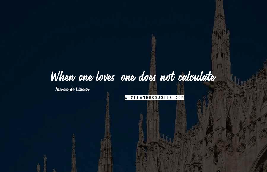 Therese De Lisieux Quotes: When one loves, one does not calculate.