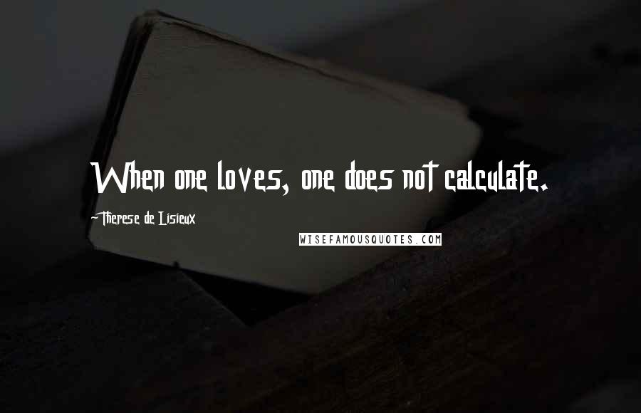 Therese De Lisieux Quotes: When one loves, one does not calculate.