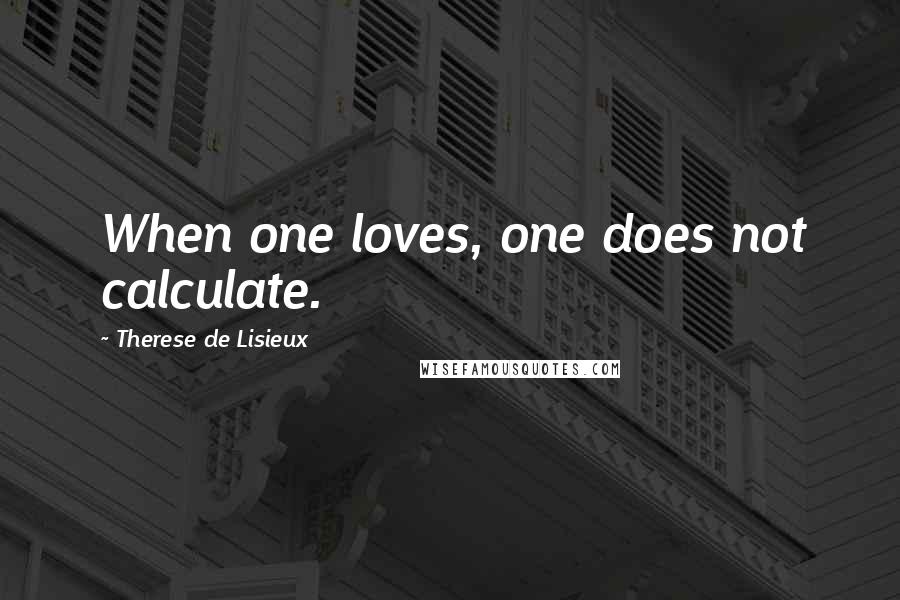 Therese De Lisieux Quotes: When one loves, one does not calculate.