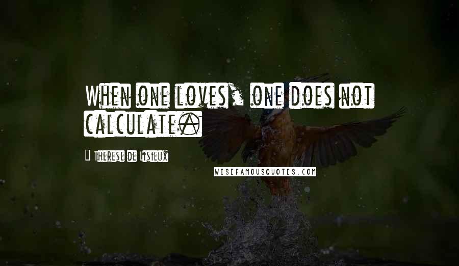 Therese De Lisieux Quotes: When one loves, one does not calculate.