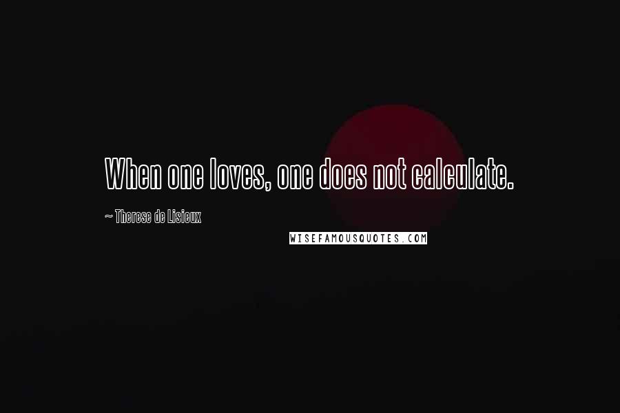 Therese De Lisieux Quotes: When one loves, one does not calculate.