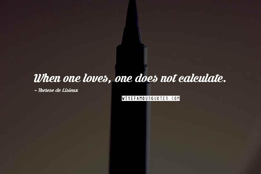 Therese De Lisieux Quotes: When one loves, one does not calculate.