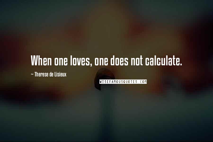 Therese De Lisieux Quotes: When one loves, one does not calculate.