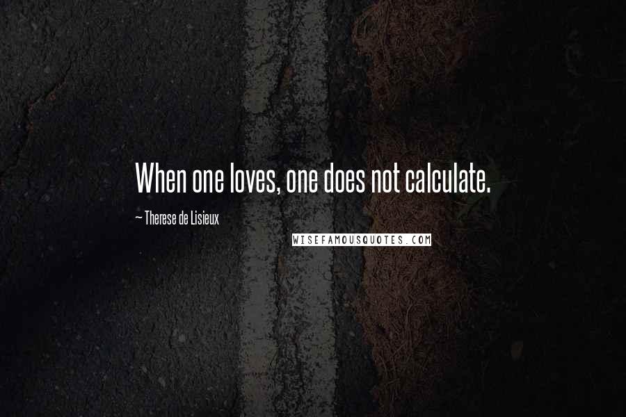 Therese De Lisieux Quotes: When one loves, one does not calculate.