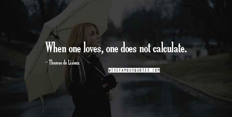 Therese De Lisieux Quotes: When one loves, one does not calculate.