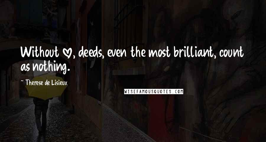 Therese De Lisieux Quotes: Without love, deeds, even the most brilliant, count as nothing.