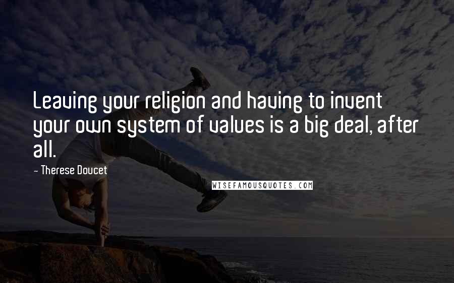 Therese Doucet Quotes: Leaving your religion and having to invent your own system of values is a big deal, after all.