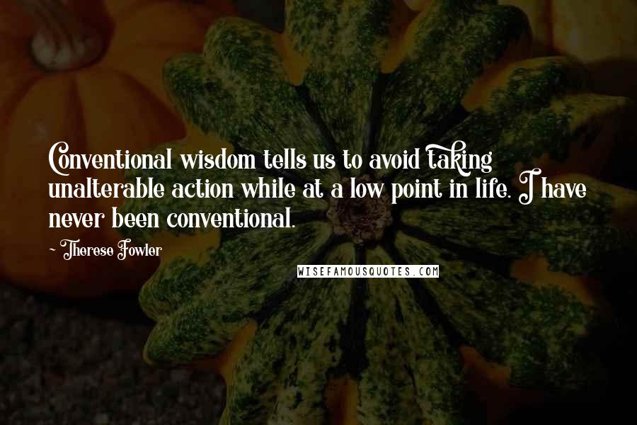 Therese Fowler Quotes: Conventional wisdom tells us to avoid taking unalterable action while at a low point in life. I have never been conventional.