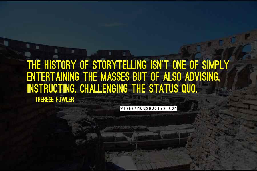 Therese Fowler Quotes: The history of storytelling isn't one of simply entertaining the masses but of also advising, instructing, challenging the status quo.