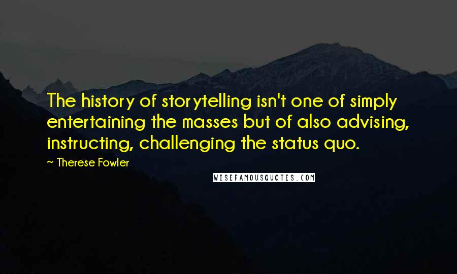 Therese Fowler Quotes: The history of storytelling isn't one of simply entertaining the masses but of also advising, instructing, challenging the status quo.