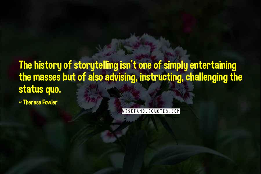 Therese Fowler Quotes: The history of storytelling isn't one of simply entertaining the masses but of also advising, instructing, challenging the status quo.