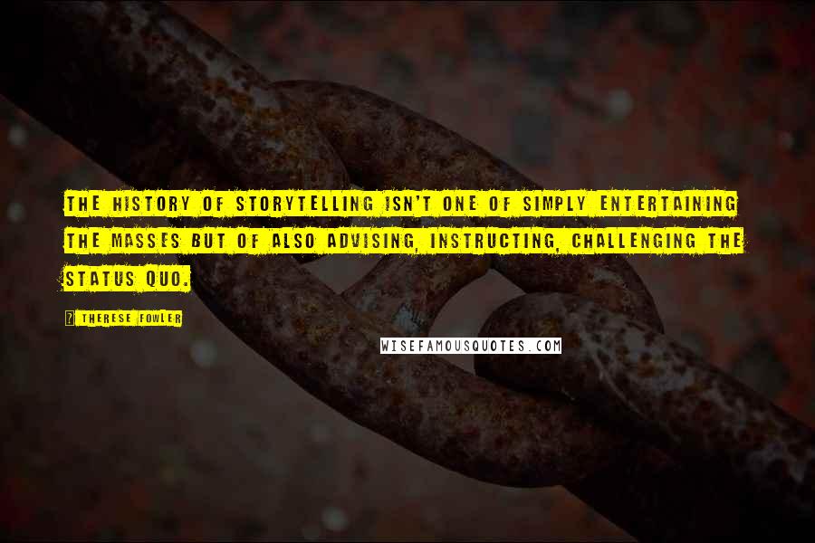 Therese Fowler Quotes: The history of storytelling isn't one of simply entertaining the masses but of also advising, instructing, challenging the status quo.