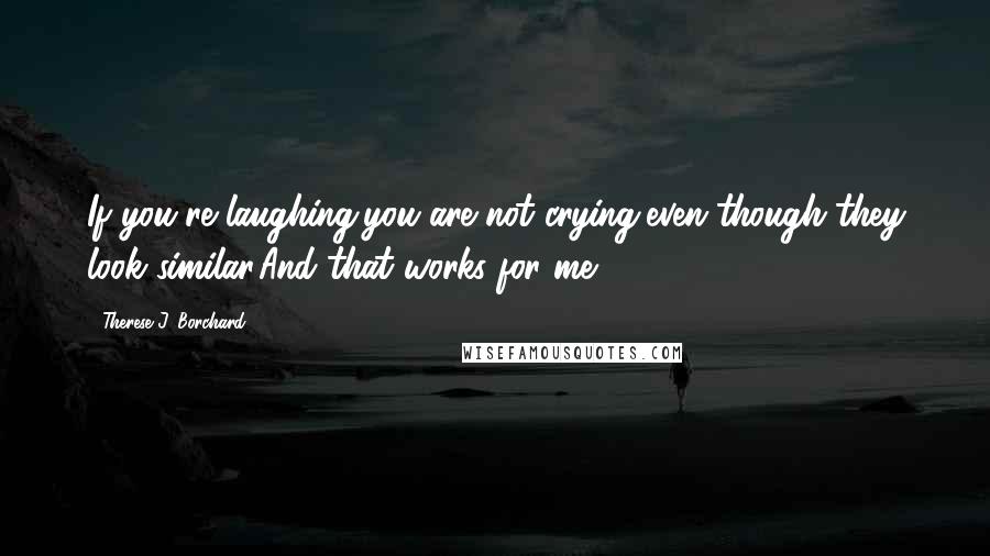 Therese J. Borchard Quotes: If you're laughing,you are not crying,even though they look similar.And that works for me.