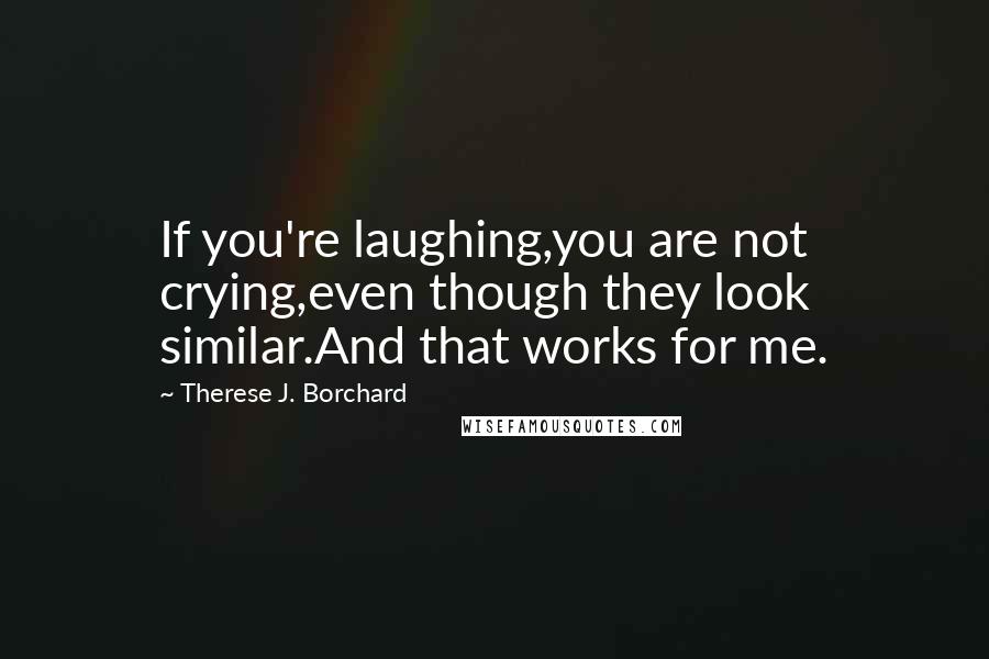 Therese J. Borchard Quotes: If you're laughing,you are not crying,even though they look similar.And that works for me.