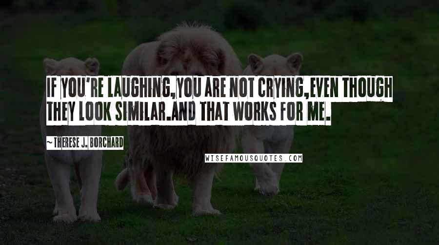 Therese J. Borchard Quotes: If you're laughing,you are not crying,even though they look similar.And that works for me.