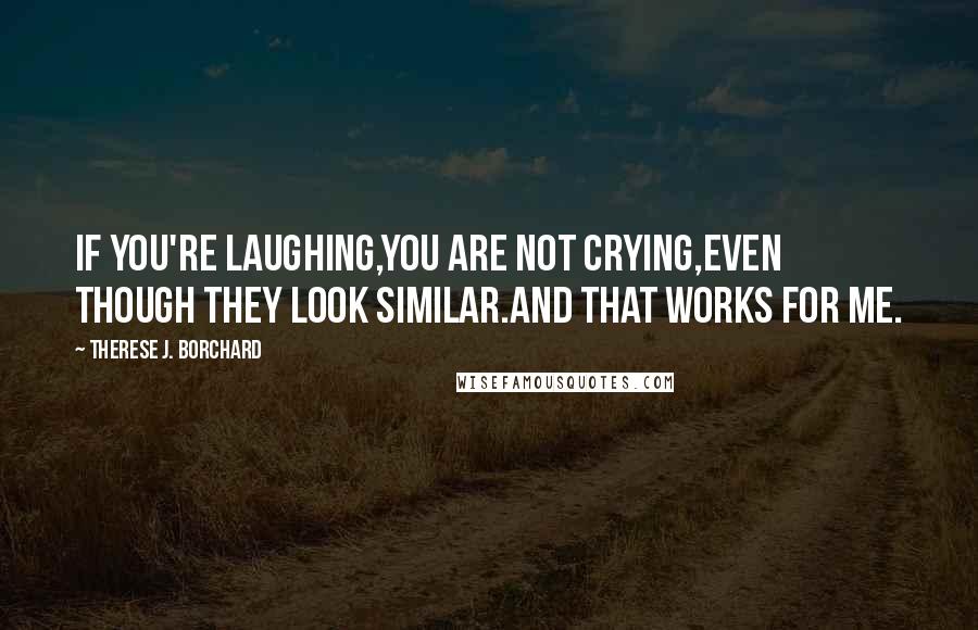 Therese J. Borchard Quotes: If you're laughing,you are not crying,even though they look similar.And that works for me.