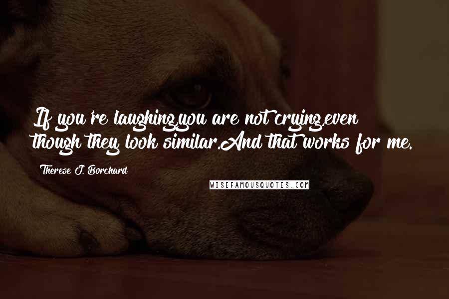 Therese J. Borchard Quotes: If you're laughing,you are not crying,even though they look similar.And that works for me.