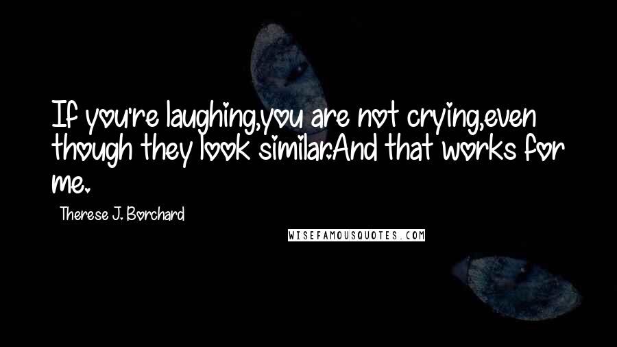 Therese J. Borchard Quotes: If you're laughing,you are not crying,even though they look similar.And that works for me.