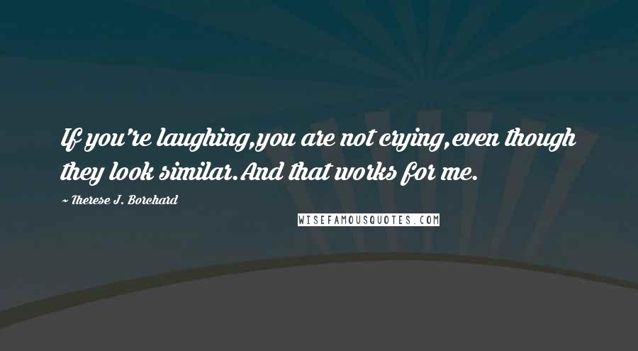 Therese J. Borchard Quotes: If you're laughing,you are not crying,even though they look similar.And that works for me.